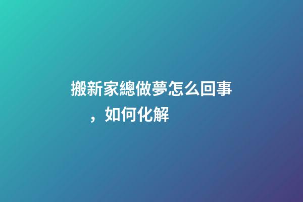 搬新家總做夢怎么回事，如何化解